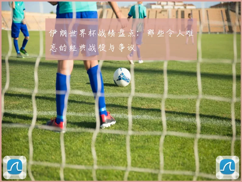 伊朗世界杯战绩盘点：那些令人难忘的经典战役与争议