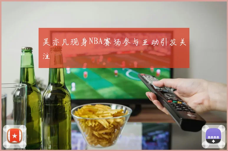 吴亦凡现身NBA赛场参与互动引发关注