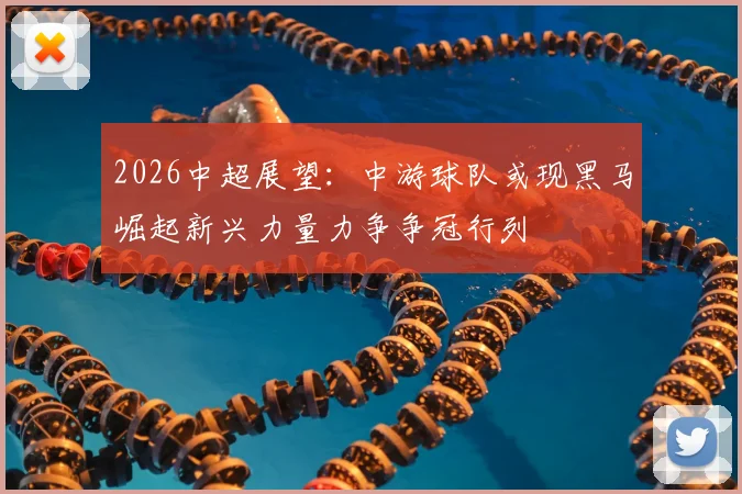2026中超展望:中游球队或现黑马崛起新兴力量力争争冠行列
