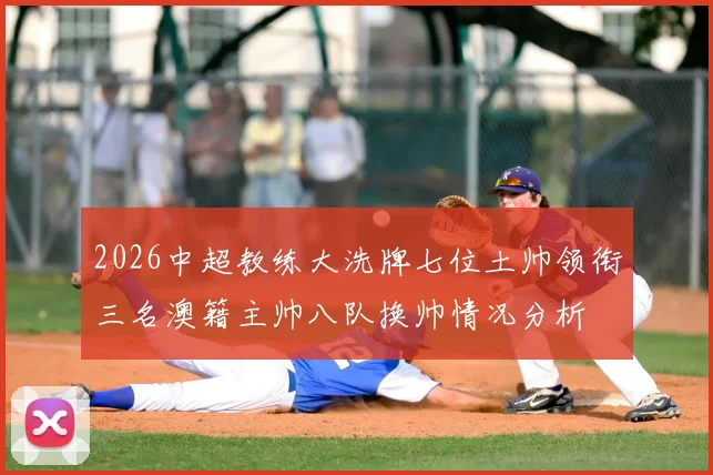 2026中超教练大洗牌七位土帅领衔三名澳籍主帅八队换帅情况分析