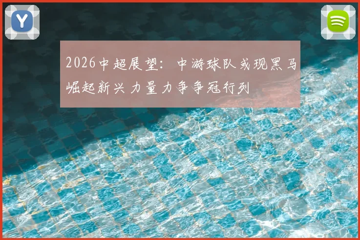 2026中超展望：中游球队或现黑马崛起新兴力量力争争冠行列