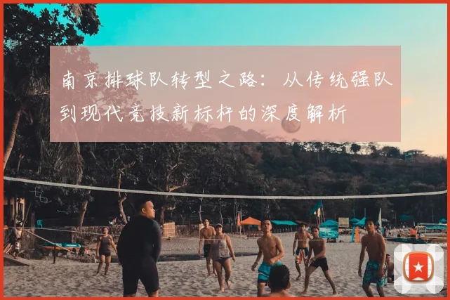 南京排球队转型之路：从传统强队到现代竞技新标杆的深度解析