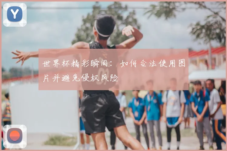 世界杯精彩瞬间：如何合法使用图片并避免侵权风险