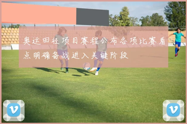 奥运田径项目赛程公布各项比赛看点明确备战进入关键阶段