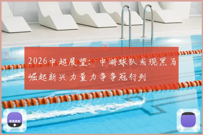 2026中超展望:中游球队或现黑马崛起新兴力量力争争冠行列