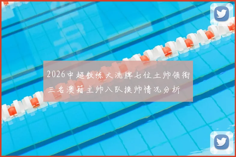 2026中超教练大洗牌七位土帅领衔三名澳籍主帅八队换帅情况分析