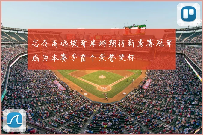 志存高远埃奇库姆期待新秀赛冠军成为本赛季首个荣誉奖杯