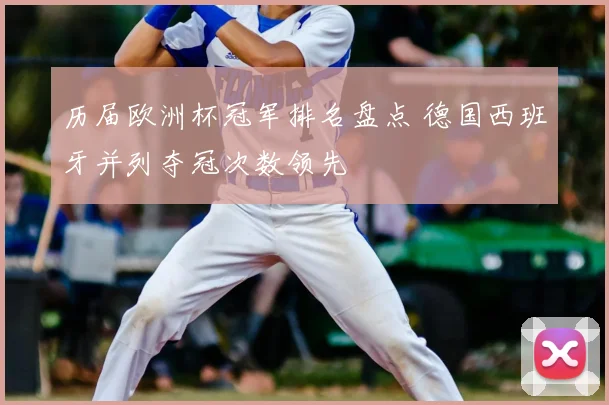 历届欧洲杯冠军排名盘点 德国西班牙并列夺冠次数领先