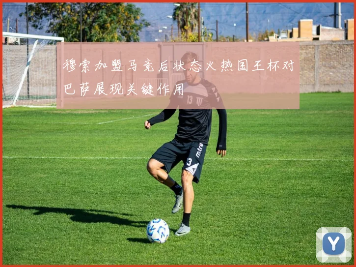 穆索加盟马竞后状态火热国王杯对巴萨展现关键作用