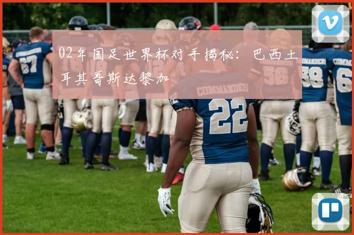 02年国足世界杯对手揭秘：巴西土耳其哥斯达黎加