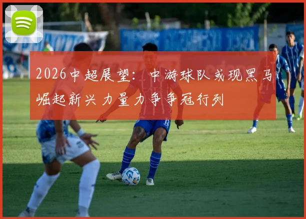 2026中超展望：中游球队或现黑马崛起新兴力量力争争冠行列