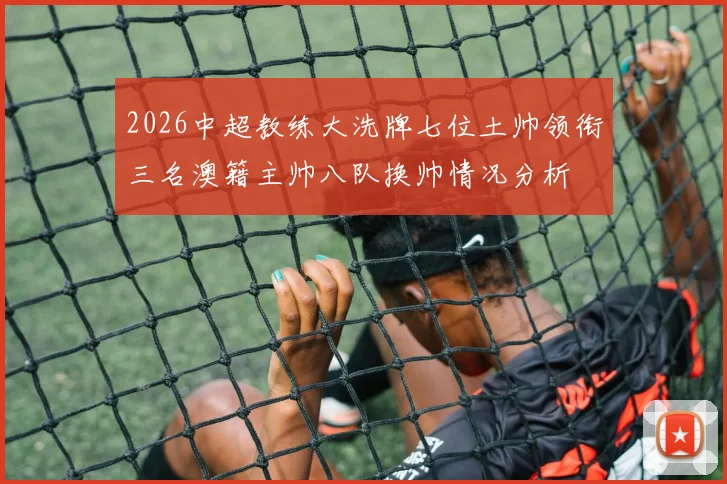 2026中超教练大洗牌七位土帅领衔三名澳籍主帅八队换帅情况分析
