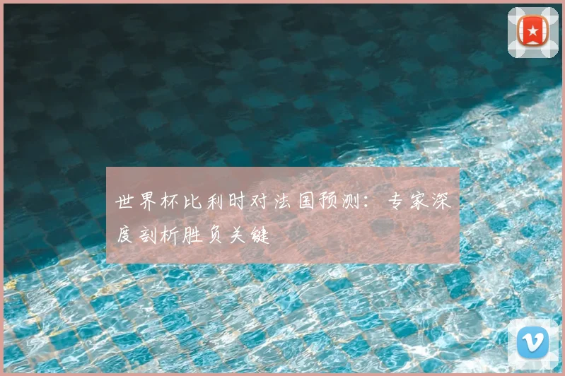 世界杯比利时对法国预测：专家深度剖析胜负关键