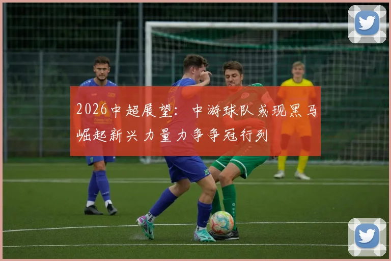 2026中超展望:中游球队或现黑马崛起新兴力量力争争冠行列
