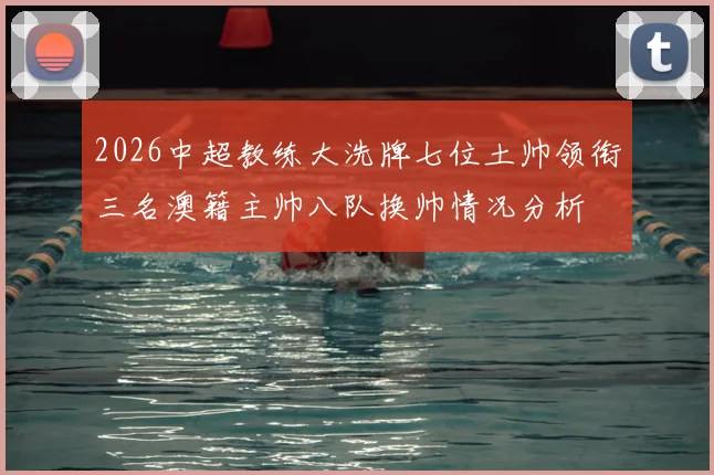 2026中超教练大洗牌七位土帅领衔三名澳籍主帅八队换帅情况分析