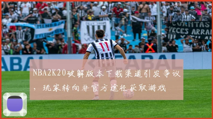 NBA2K20破解版本下载渠道引发争议，玩家转向非官方途径获取游戏