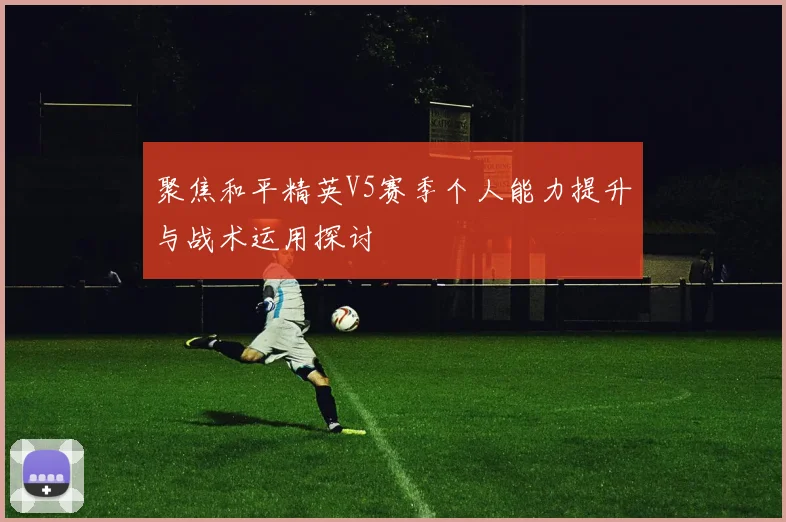聚焦和平精英V5赛季个人能力提升与战术运用探讨