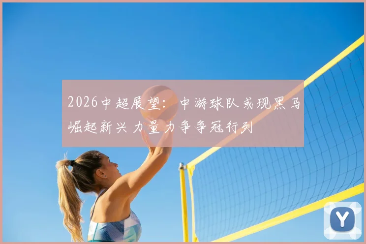 2026中超展望:中游球队或现黑马崛起新兴力量力争争冠行列