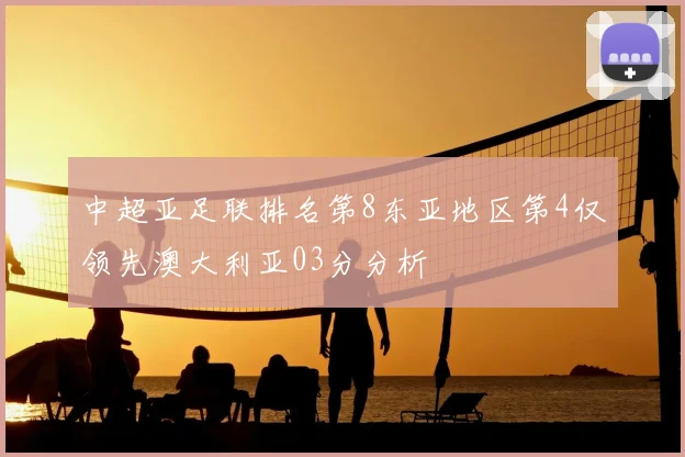 中超亚足联排名第8东亚地区第4仅领先澳大利亚03分分析