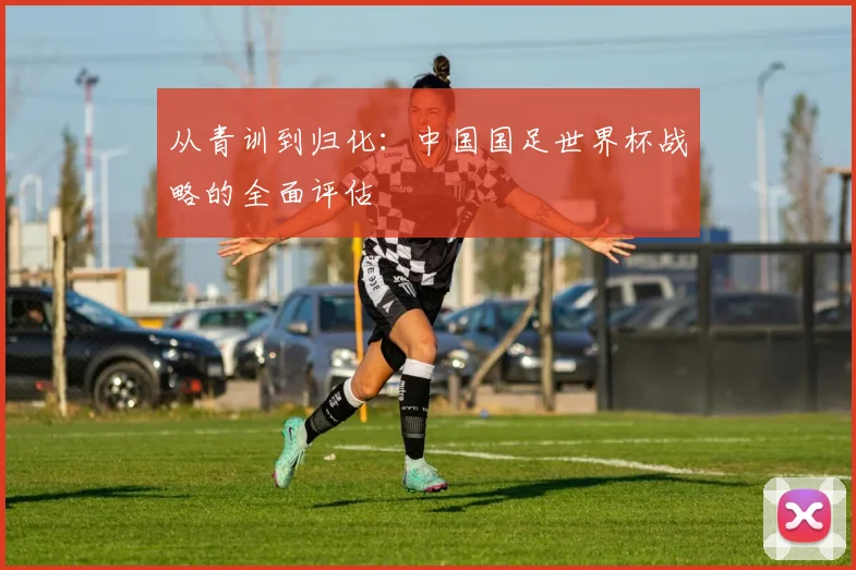 从青训到归化：中国国足世界杯战略的全面评估