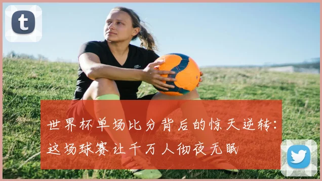 世界杯单场比分背后的惊天逆转：这场球赛让千万人彻夜无眠