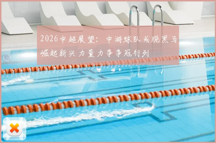 2026中超展望：中游球队或现黑马崛起新兴力量力争争冠行列