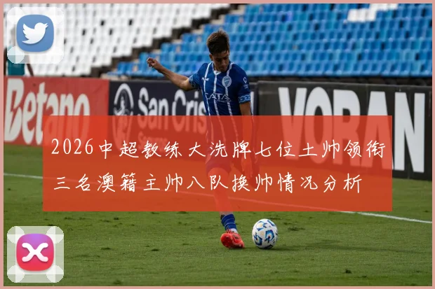 2026中超教练大洗牌七位土帅领衔三名澳籍主帅八队换帅情况分析