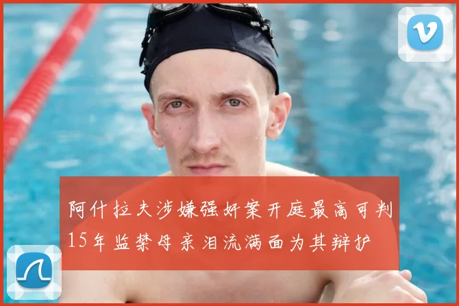 阿什拉夫涉嫌强奸案开庭最高可判15年监禁母亲泪流满面为其辩护