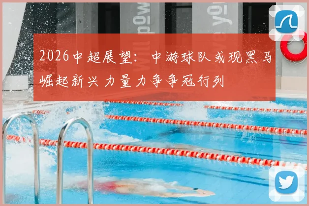 2026中超展望：中游球队或现黑马崛起新兴力量力争争冠行列