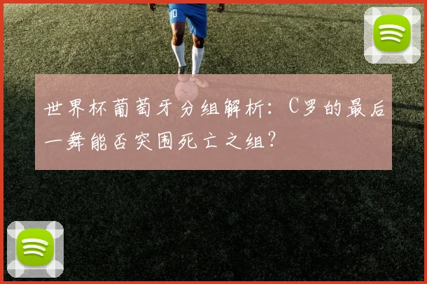 世界杯葡萄牙分组解析：C罗的最后一舞能否突围死亡之组？