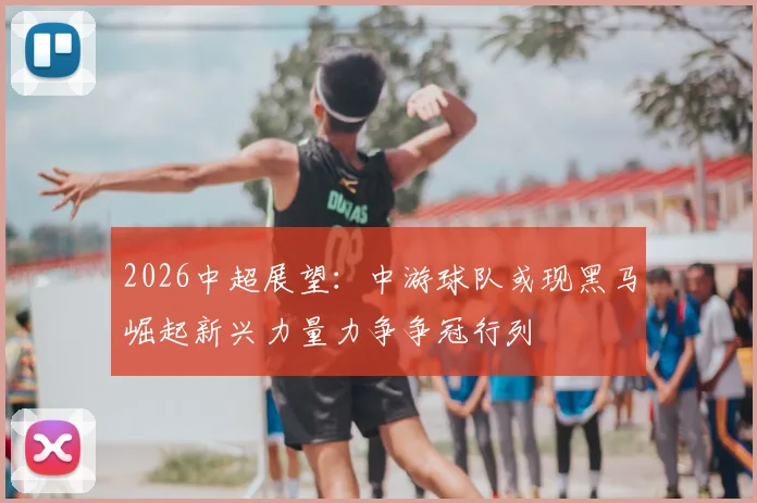 2026中超展望：中游球队或现黑马崛起新兴力量力争争冠行列