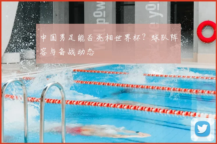 中国男足能否亮相世界杯？球队阵容与备战动态