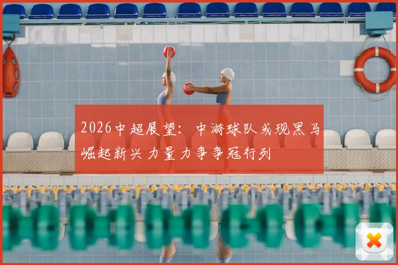 2026中超展望：中游球队或现黑马崛起新兴力量力争争冠行列
