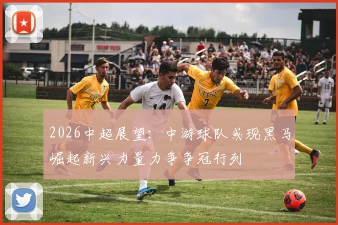 2026中超展望：中游球队或现黑马崛起新兴力量力争争冠行列