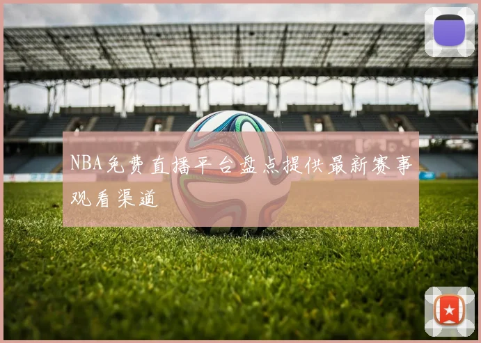 NBA免费直播平台盘点提供最新赛事观看渠道