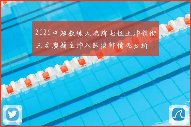 2026中超教练大洗牌七位土帅领衔三名澳籍主帅八队换帅情况分析
