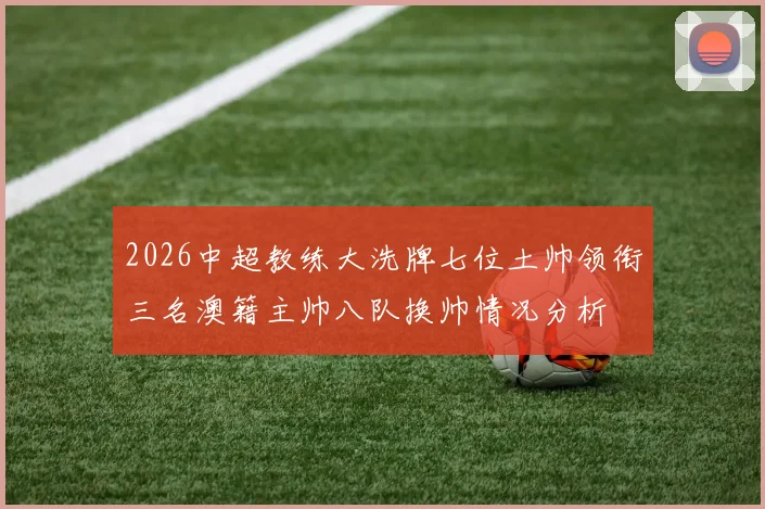 2026中超教练大洗牌七位土帅领衔三名澳籍主帅八队换帅情况分析