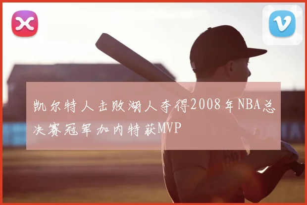 凯尔特人击败湖人夺得2008年NBA总决赛冠军加内特获MVP