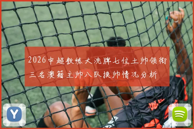 2026中超教练大洗牌七位土帅领衔三名澳籍主帅八队换帅情况分析