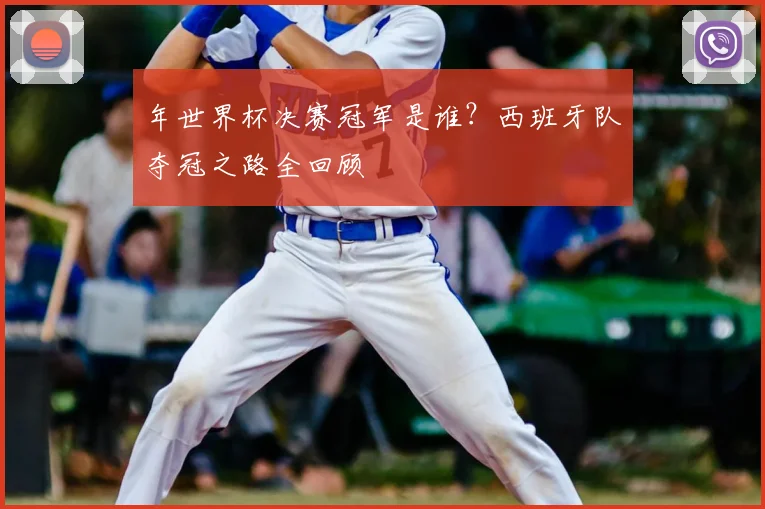 年世界杯决赛冠军是谁？西班牙队夺冠之路全回顾