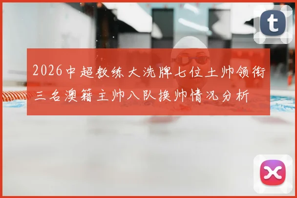 2026中超教练大洗牌七位土帅领衔三名澳籍主帅八队换帅情况分析