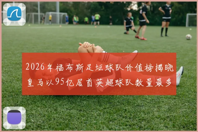 2026年福布斯足坛球队价值榜揭晓皇马以95亿居首英超球队数量最多