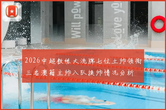 2026中超教练大洗牌七位土帅领衔三名澳籍主帅八队换帅情况分析