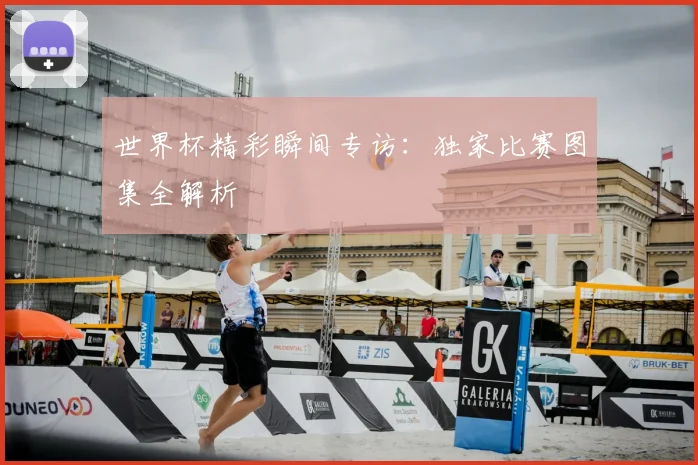 世界杯精彩瞬间专访：独家比赛图集全解析