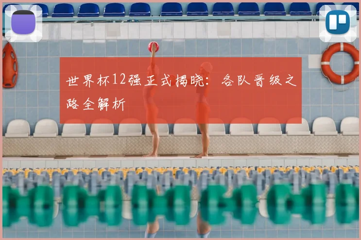世界杯12强正式揭晓：各队晋级之路全解析