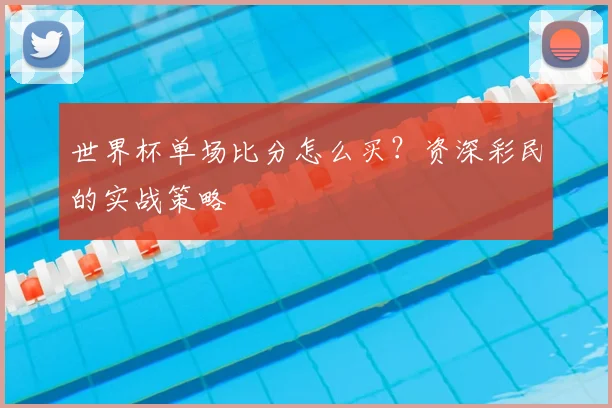 世界杯单场比分怎么买？资深彩民的实战策略