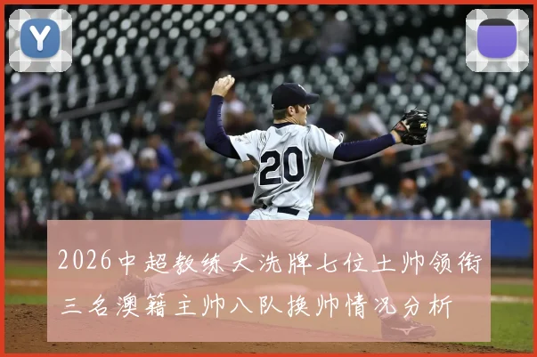 2026中超教练大洗牌七位土帅领衔三名澳籍主帅八队换帅情况分析
