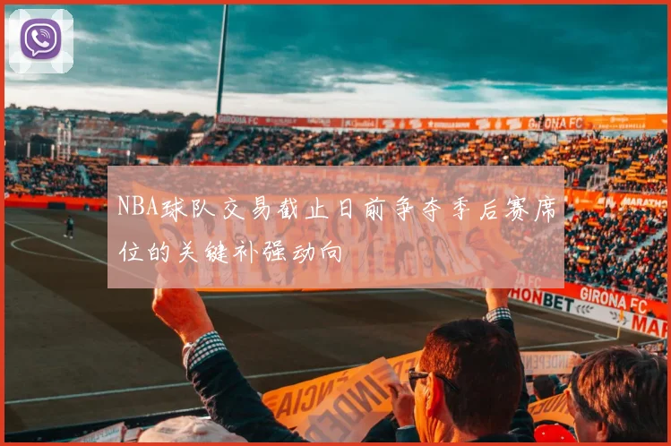 NBA球队交易截止日前争夺季后赛席位的关键补强动向