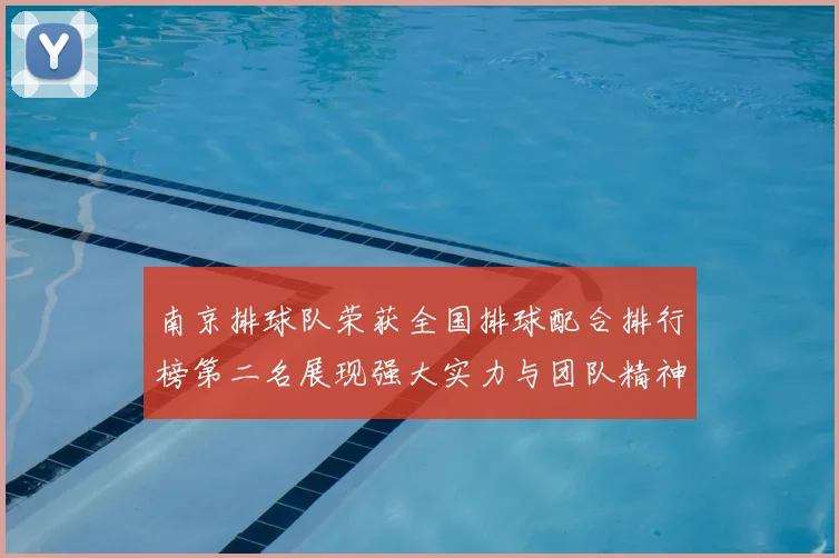 南京排球队荣获全国排球配合排行榜第二名展现强大实力与团队精神