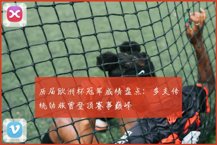 历届欧洲杯冠军成绩盘点：多支传统劲旅曾登顶赛事巅峰